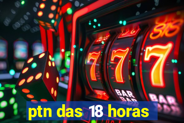 ptn das 18 horas